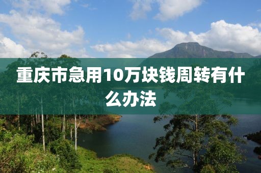 重庆市急用10万块钱周转有什么办法