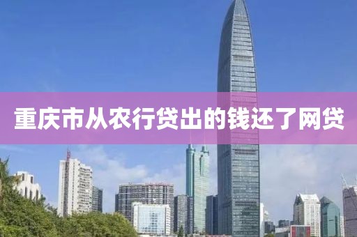 重庆市从农行贷出的钱还了网贷