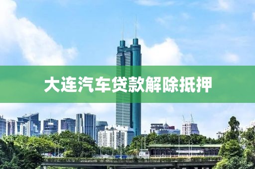 大连汽车贷款解除抵押