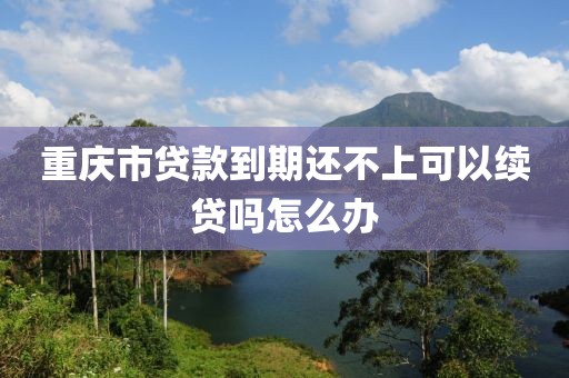 重庆市贷款到期还不上可以续贷吗怎么办