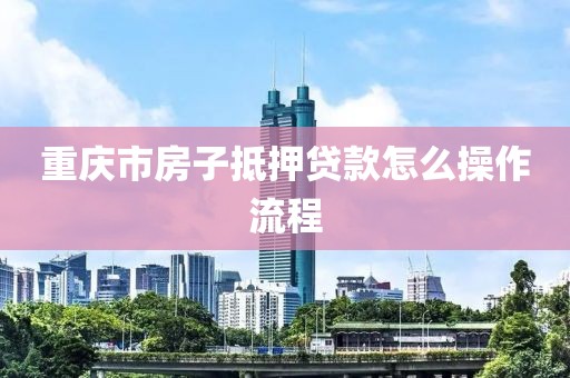 重庆市房子抵押贷款怎么操作流程