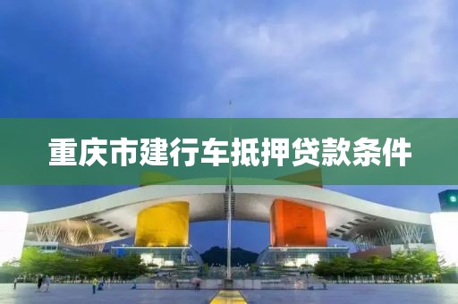重庆市建行车抵押贷款条件