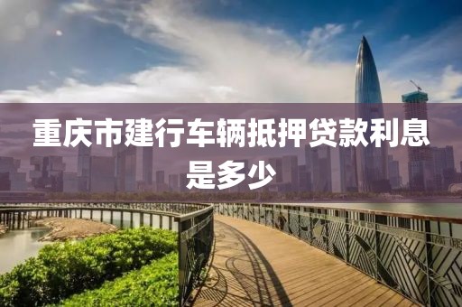 重庆市建行车辆抵押贷款利息是多少
