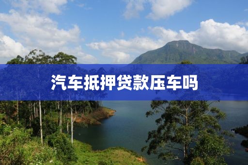 汽车抵押贷款压车吗