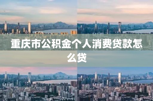 重庆市公积金个人消费贷款怎么贷