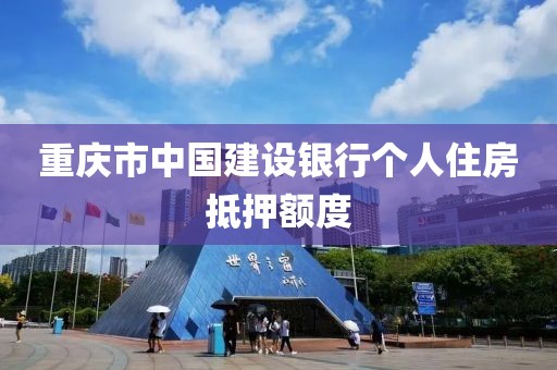重庆市中国建设银行个人住房抵押额度