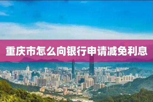 重庆市怎么向银行申请减免利息