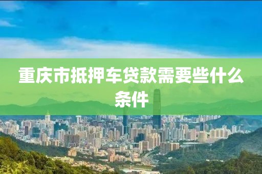 重庆市抵押车贷款需要些什么条件