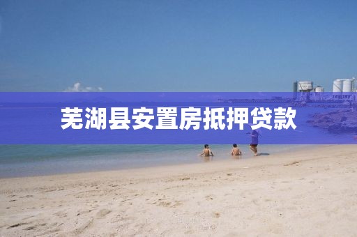 芜湖县安置房抵押贷款