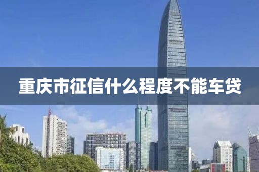 重庆市征信什么程度不能车贷
