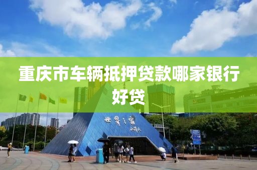重庆市车辆抵押贷款哪家银行好贷