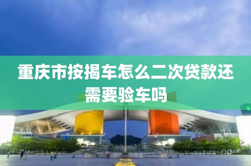 重庆市按揭车怎么二次贷款还需要验车吗