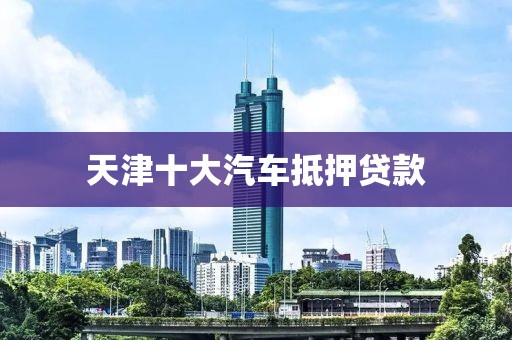 天津十大汽车抵押贷款