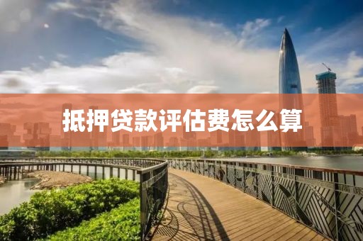 抵押贷款评估费怎么算