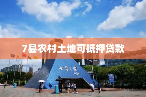 7县农村土地可抵押贷款