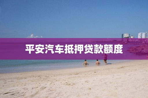 平安汽车抵押贷款额度