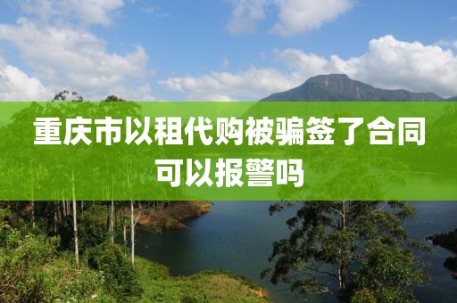 重庆市以租代购被骗签了合同可以报警吗