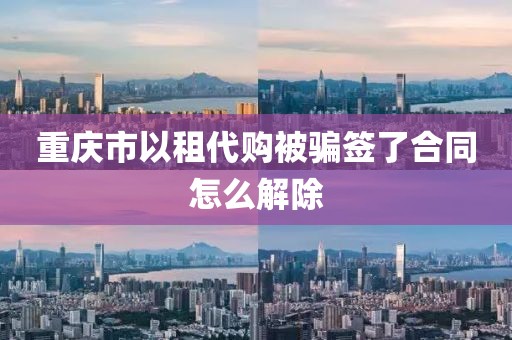 重庆市以租代购被骗签了合同怎么解除