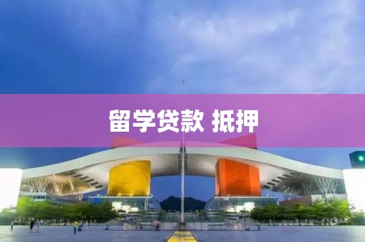 留学贷款 抵押