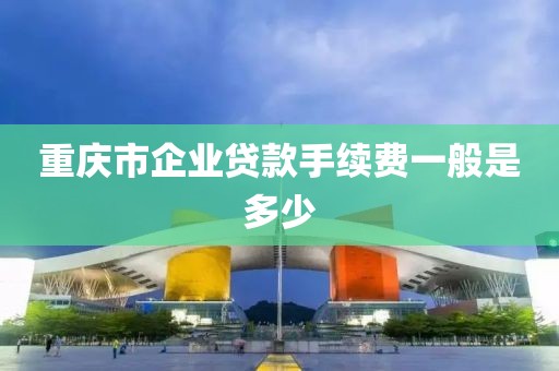 重庆市企业贷款手续费一般是多少