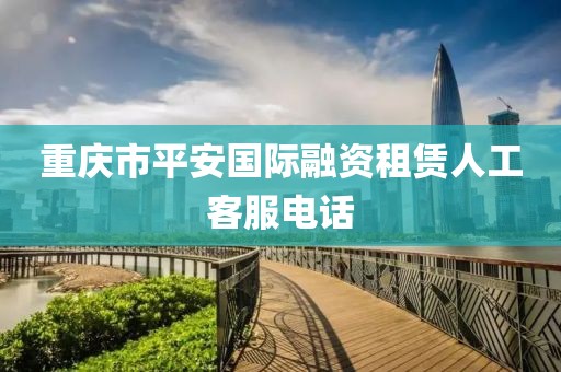 重庆市平安国际融资租赁人工客服电话