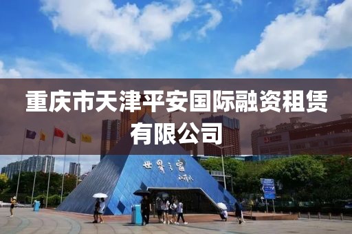 重庆市天津平安国际融资租赁有限公司