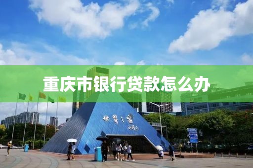 重庆市银行贷款怎么办