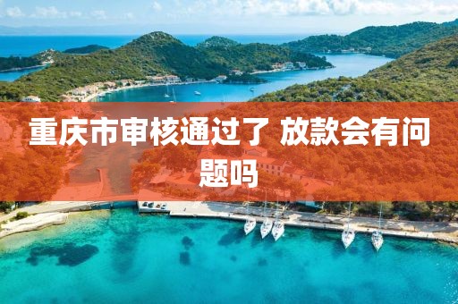 重庆市审核通过了 放款会有问题吗