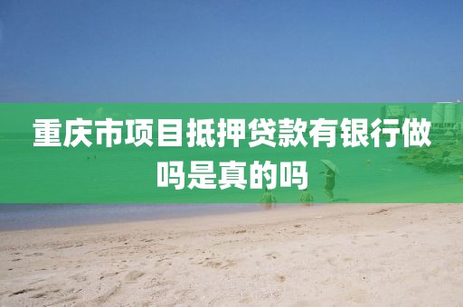 重庆市项目抵押贷款有银行做吗是真的吗