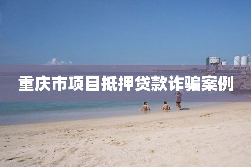 重庆市项目抵押贷款诈骗案例