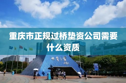 重庆市正规过桥垫资公司需要什么资质