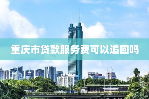 重庆市贷款服务费可以追回吗