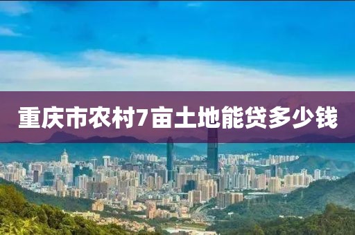 重庆市农村7亩土地能贷多少钱