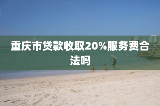 重庆市贷款收取20%服务费合法吗