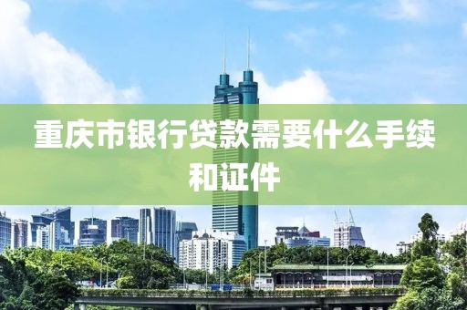 重庆市银行贷款需要什么手续和证件