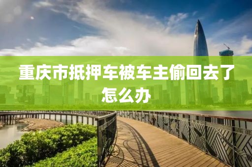 重庆市抵押车被车主偷回去了怎么办