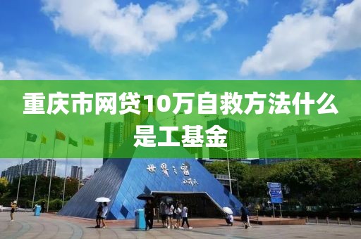 重庆市网贷10万自救方法什么是工基金