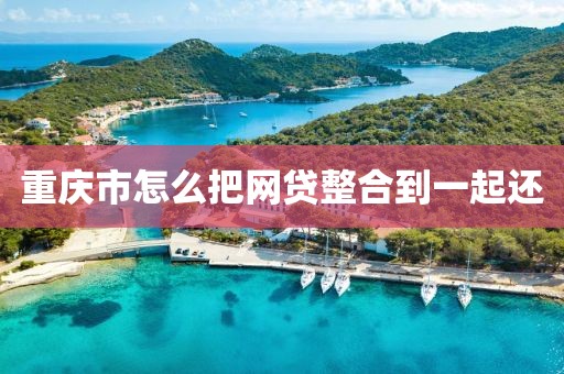 重庆市怎么把网贷整合到一起还