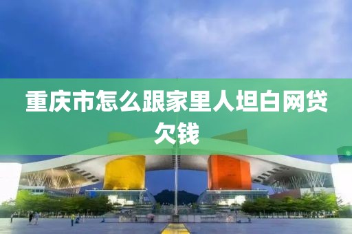 重庆市怎么跟家里人坦白网贷欠钱