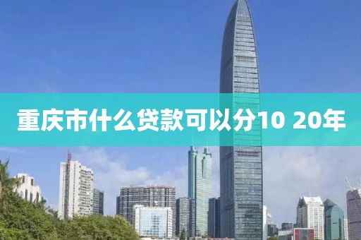 重庆市什么贷款可以分10 20年