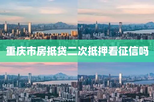 重庆市房抵贷二次抵押看征信吗