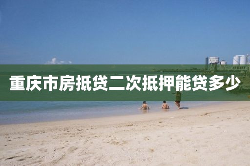 重庆市房抵贷二次抵押能贷多少