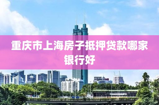 重庆市上海房子抵押贷款哪家银行好