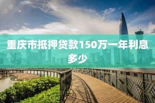 重庆市抵押贷款150万一年利息多少