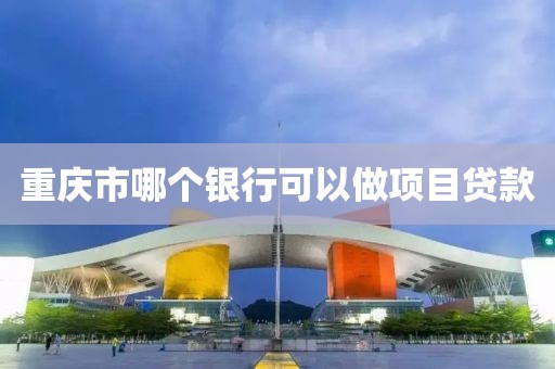 重庆市哪个银行可以做项目贷款
