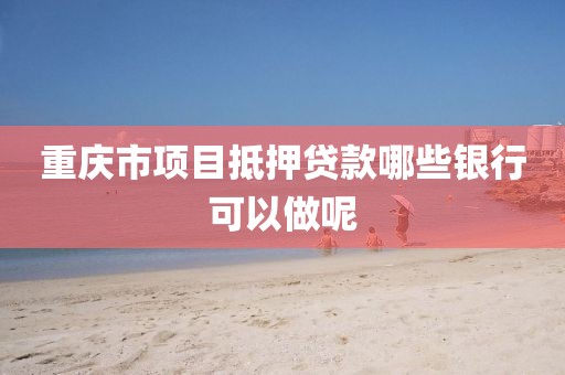 重庆市项目抵押贷款哪些银行可以做呢