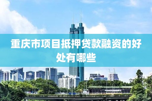 重庆市项目抵押贷款融资的好处有哪些