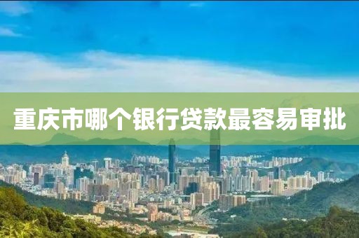 重庆市哪个银行贷款最容易审批