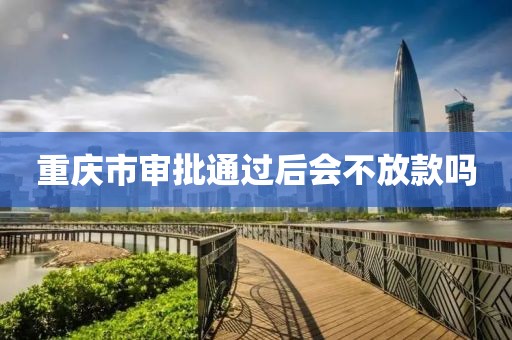 重庆市审批通过后会不放款吗