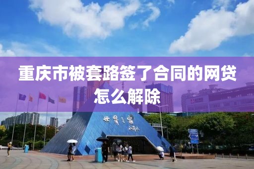 重庆市被套路签了合同的网贷怎么解除